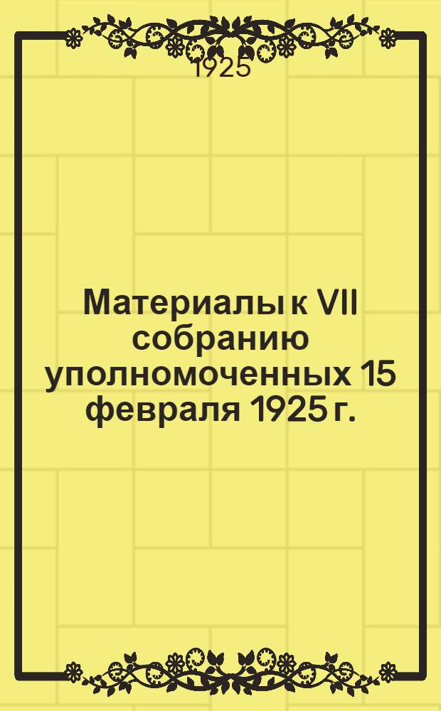 Материалы к VII собранию уполномоченных 15 февраля 1925 г.