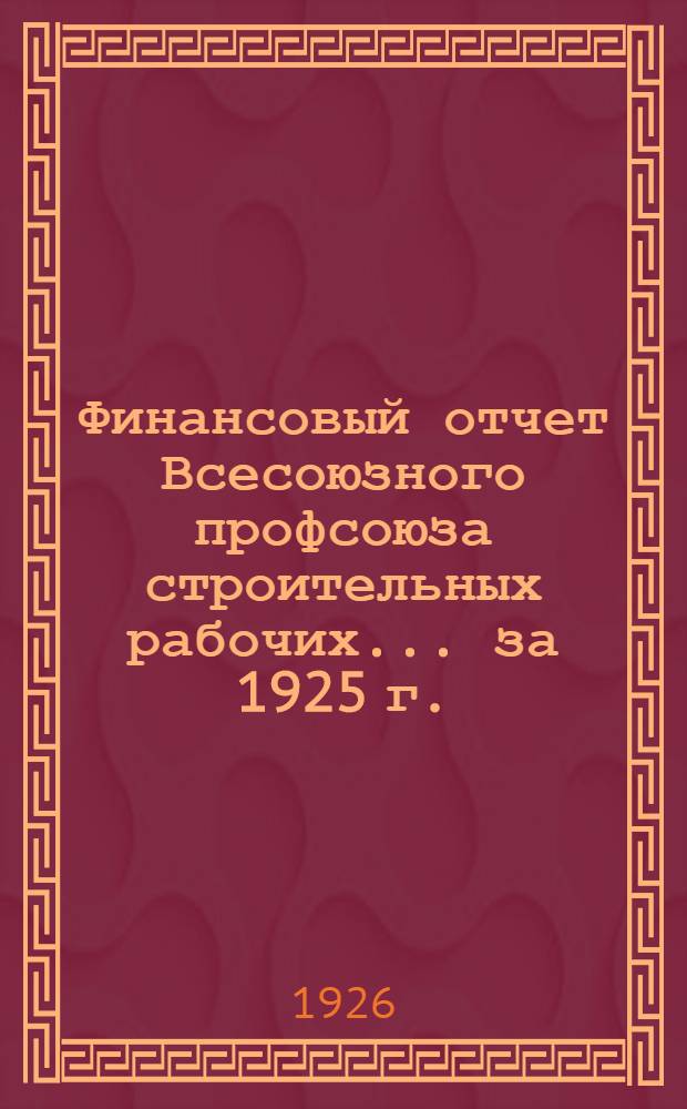 Финансовый отчет Всесоюзного профсоюза строительных рабочих... ... за 1925 г.