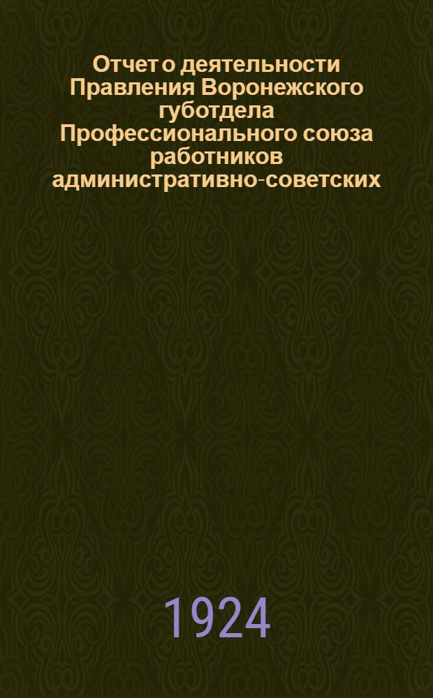 Отчет о деятельности Правления Воронежского губотдела Профессионального союза работников административно-советских, торговых и общественных учреждений и предприятий... ... за время с 25-го октября 1923 года по 15-е октября 1924 года