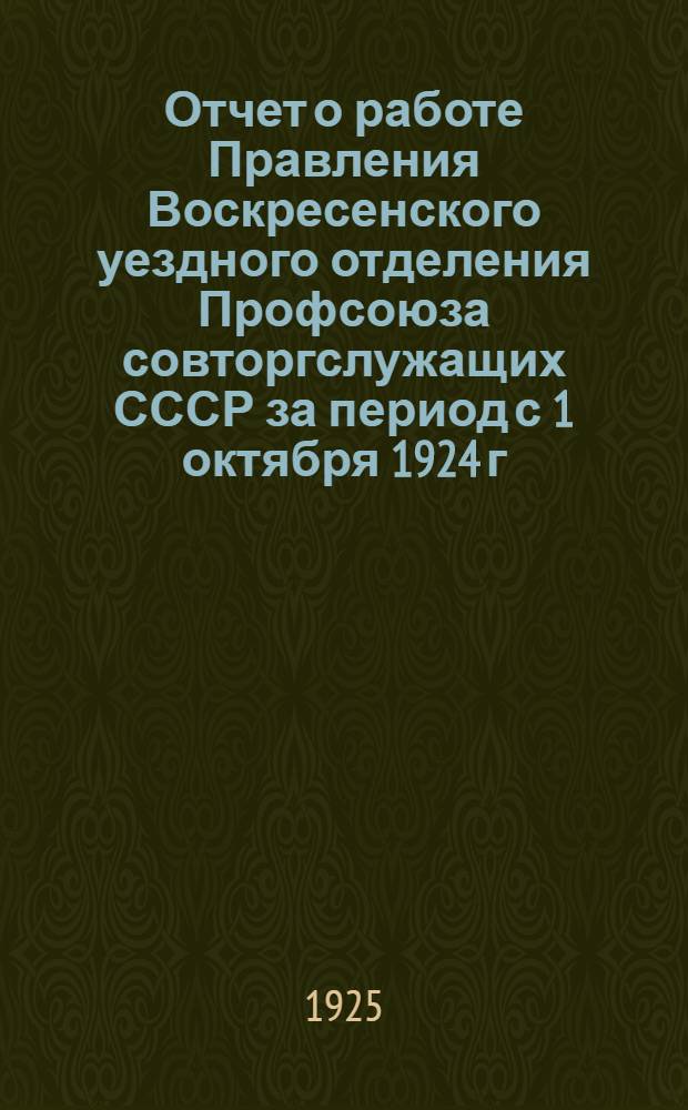 Отчет о работе Правления Воскресенского уездного отделения Профсоюза совторгслужащих СССР за период с 1 октября 1924 г. по 1 октября 1925 г.