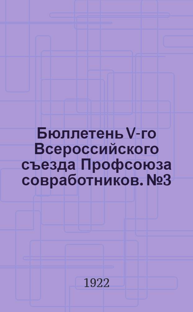 Бюллетень V-го Всероссийского съезда Профсоюза совработников. №3 : 17 ноября 1922 г.