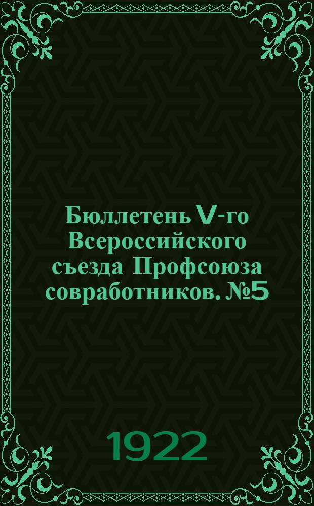 Бюллетень V-го Всероссийского съезда Профсоюза совработников. №5 : 21 ноября 1922 г.