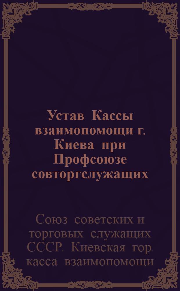 Устав Кассы взаимопомощи г. Киева при Профсоюзе совторгслужащих : Утв. 24/IV 1925 г.