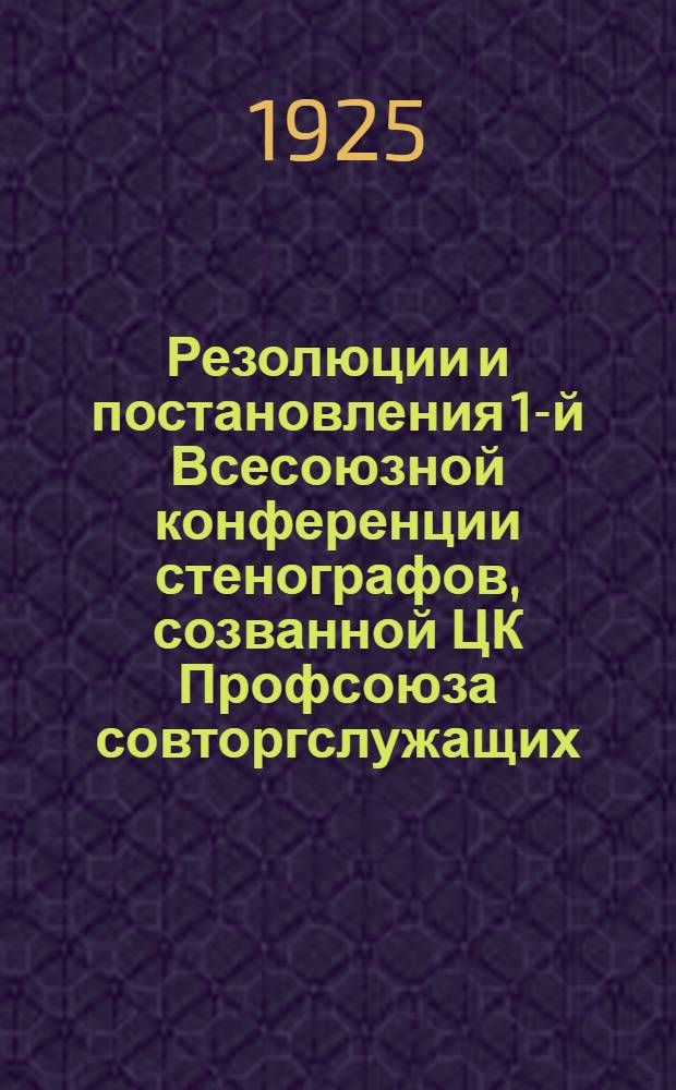 Резолюции и постановления 1-й Всесоюзной конференции стенографов, созванной ЦК Профсоюза совторгслужащих : (23-27 марта 1925 г.)