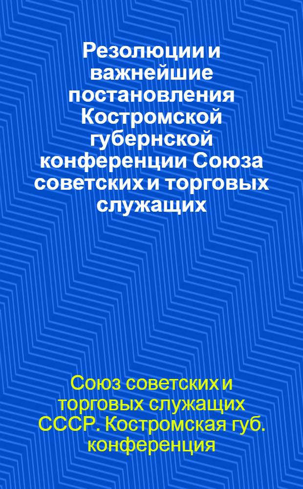 Резолюции и важнейшие постановления Костромской губернской конференции Союза советских и торговых служащих : (25-27 мая 1925 г.)