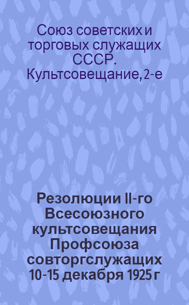 Резолюции II-го Всесоюзного культсовещания Профсоюза совторгслужащих 10-15 декабря 1925 г. : Прил.: резолюции по культвопросам на 1-ом Всесоюз. совещ. торг. месткомов; 2-ом Всесоюз. совещ. н/союза по работе среди молодежи
