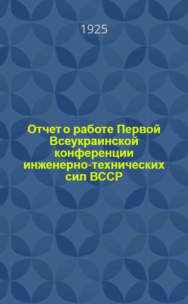 Отчет о работе Первой Всеукраинской конференции инженерно-технических сил ВССР : 20-24 марта 1925 г.г. Харьков