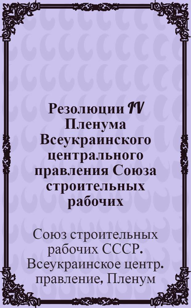 Резолюции IV Пленума Всеукраинского центрального правления Союза строительных рабочих : 26-28 окт. 1925 г