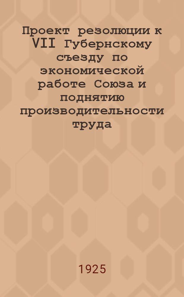 Проект резолюции к VII Губернскому съезду по экономической работе Союза и поднятию производительности труда