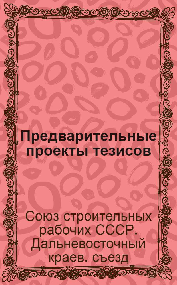 Предварительные проекты тезисов (постановлений) 1-го Дальневосточного краевого съезда Всесоюзного союза строительных рабочих