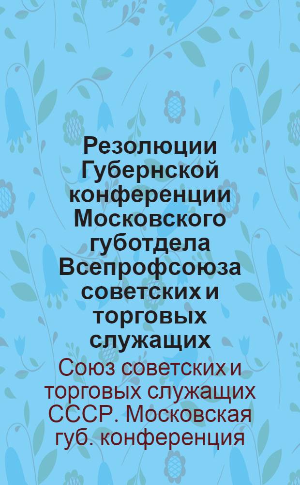 Резолюции Губернской конференции Московского губотдела Всепрофсоюза советских и торговых служащих : (27-30 мая 1925 г.)