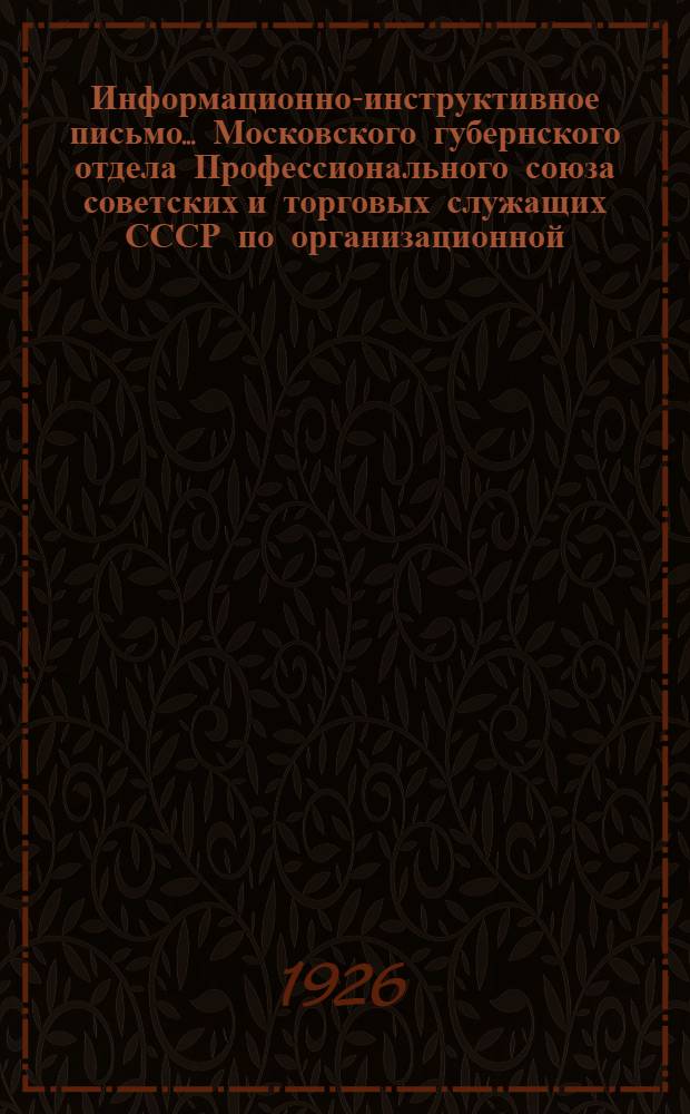 Информационно-инструктивное письмо... Московского губернского отдела Профессионального союза советских и торговых служащих СССР [по организационной, тарифно-экономической и культработе]. №9 (12) : 21-го ноября 1926 г.