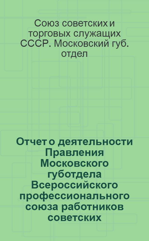Отчет о деятельности Правления Московского губотдела Всероссийского профессионального союза работников советских, общественных и торговых учреждений и предприятий за период между V и VI Губсъездами Союза : (Сент. 1921 - май 1922 г.)