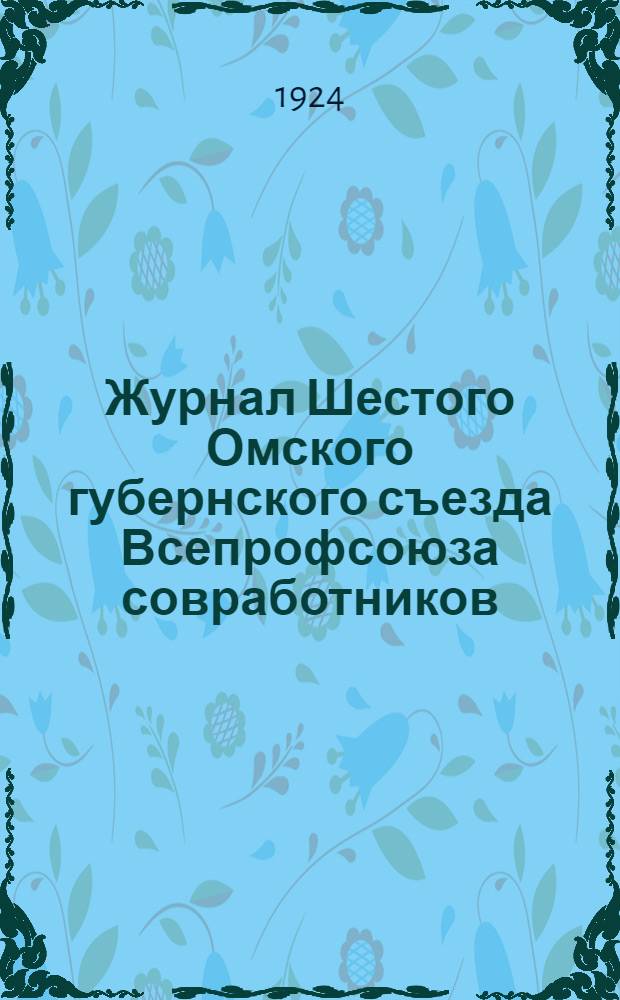 Журнал Шестого Омского губернского съезда Всепрофсоюза совработников : 10-14 янв. 1924 г