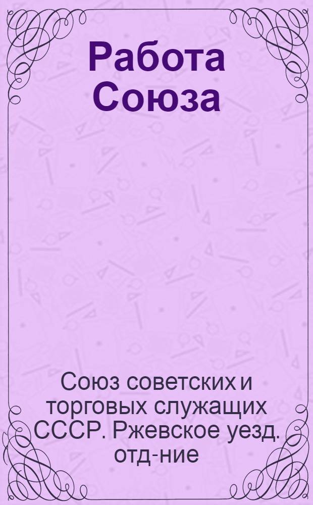 Работа Союза (за год) в цифрах : Материалы к отчетному докладу Уотделения Союза за период с окт. 1924 г. по окт. 1925 г. на XVII Уезд. съезде Союза - 11 нояб. 1925 г.