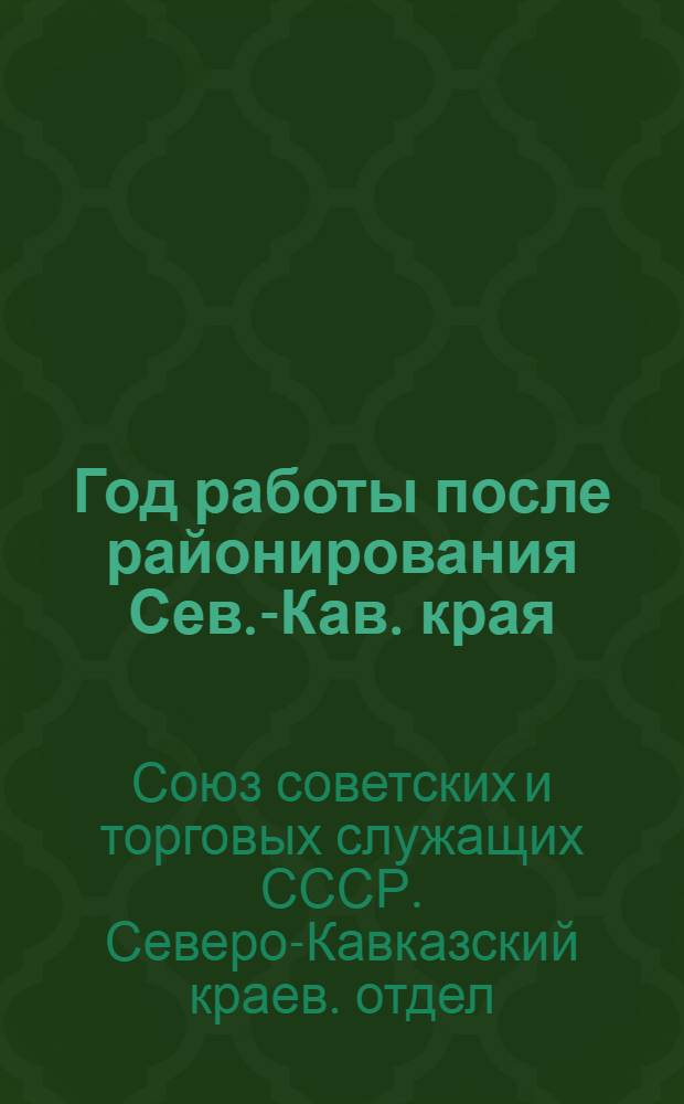 Год работы после районирования Сев.-Кав. края : Отчет Северо-Кавказ. краев. отд. Союза сов. и торг. служащих : Ко 2-му Краев. съезду (2 нояб. 1925 г.) : Авг. 1924 г. - окт. 1925 г