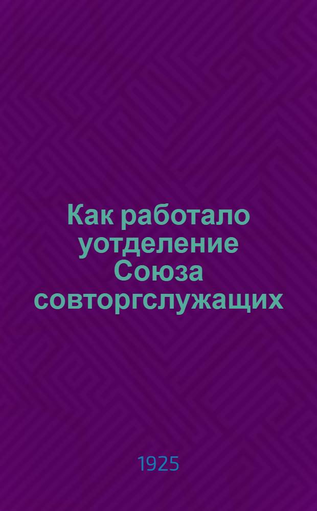 Как работало уотделение Союза совторгслужащих : Отчет правл. Сергиев. уотделения Союза совторгслужащих за время с 1-го апр. по 1-е окт. 1925 г