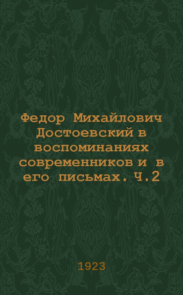 Федор Михайлович Достоевский в воспоминаниях современников и в его письмах. Ч.2 : Хронологическая канва ; Письма ; Библиография