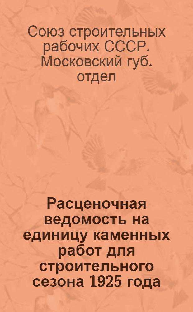 Расценочная ведомость на единицу каменных работ для строительного сезона 1925 года : Сост. из расчета 17 руб. для 1-го разряда 17-ти разрядной сетки