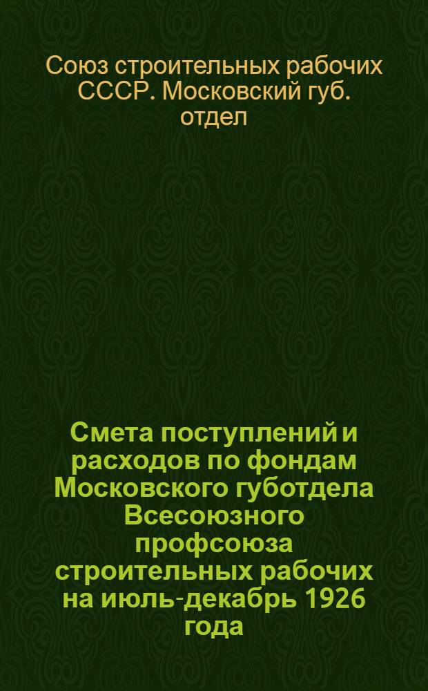 Смета поступлений и расходов по фондам Московского губотдела Всесоюзного профсоюза строительных рабочих на июль-декабрь 1926 года