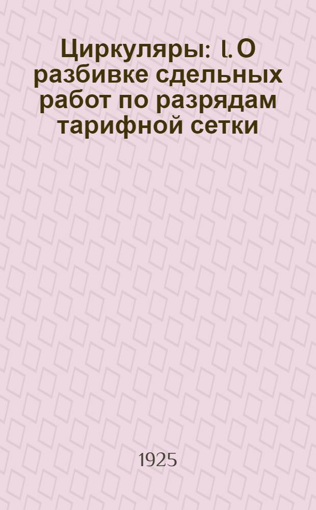 Циркуляры : I. О разбивке сдельных работ по разрядам тарифной сетки : II. О применении к Урочному положению поправочных коэффициентов на сокращение рабочего дня : III. О групповой сдаче работ