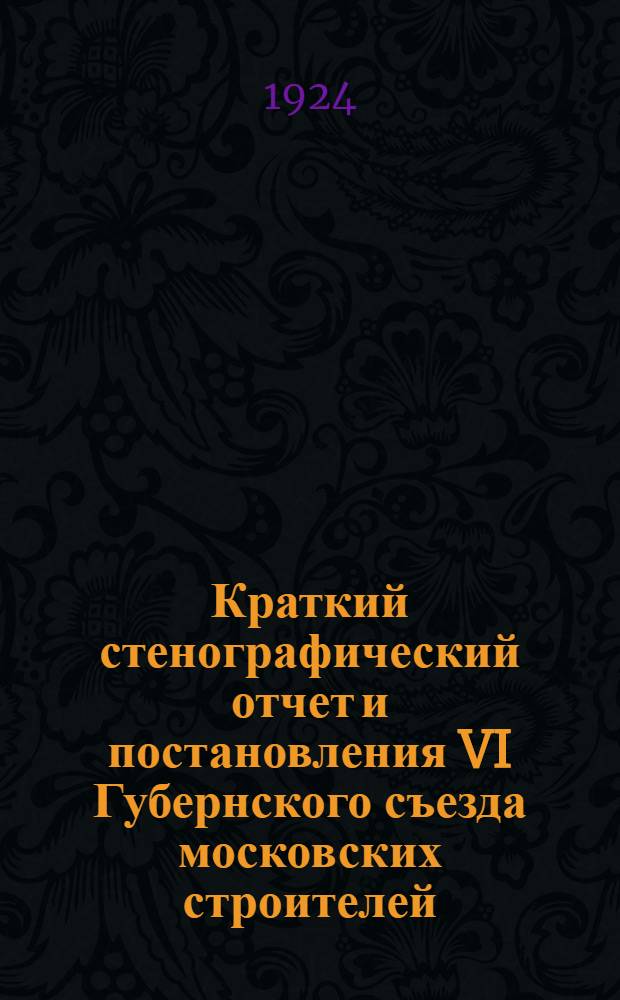 Краткий стенографический отчет и постановления VI Губернского съезда московских строителей : 24-26 окт. 1924 г