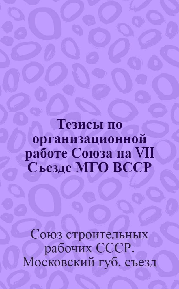 Тезисы по организационной работе Союза на VII Съезде МГО ВССР : 20-23/X 25 г