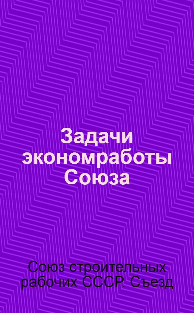 Задачи экономработы Союза : Резолюция по докл. тов. Савина на VI Всесоюз. съезде строителей