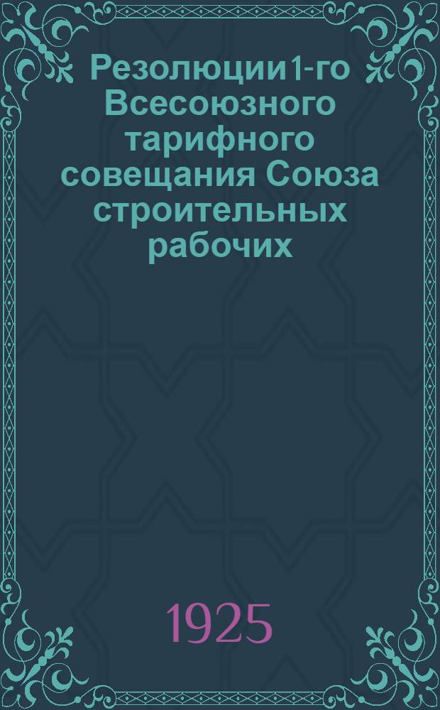 Резолюции 1-го Всесоюзного тарифного совещания Союза строительных рабочих : 16-18 нояб. 1925 г