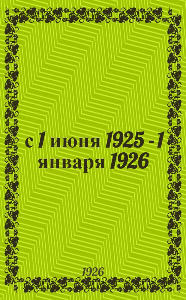 ... с 1 июня 1925 - 1 января 1926