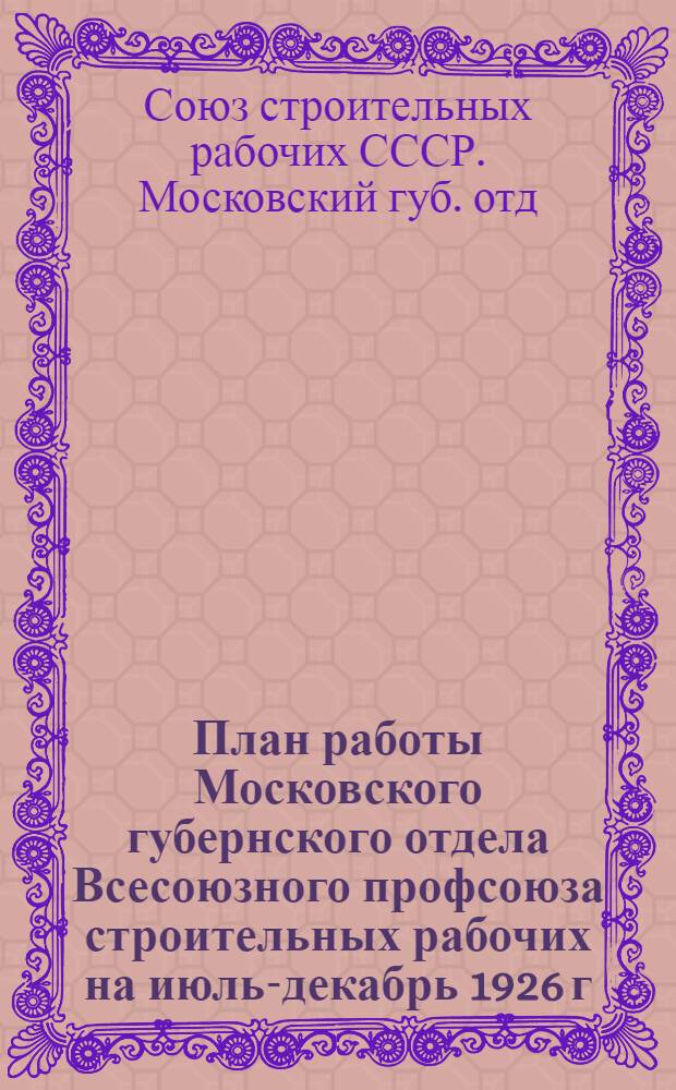 План работы Московского губернского отдела Всесоюзного профсоюза строительных рабочих на июль-декабрь 1926 г.