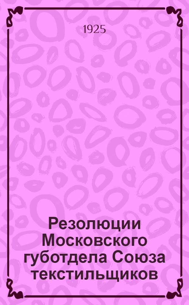 Резолюции Московского губотдела Союза текстильщиков : За период окт. 1924 - февр. 1925 г