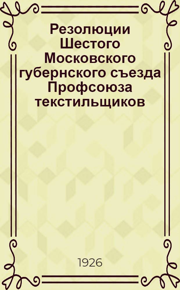 Резолюции Шестого Московского губернского съезда Профсоюза текстильщиков : (29 янв. - 4 февр. 1926 г.)
