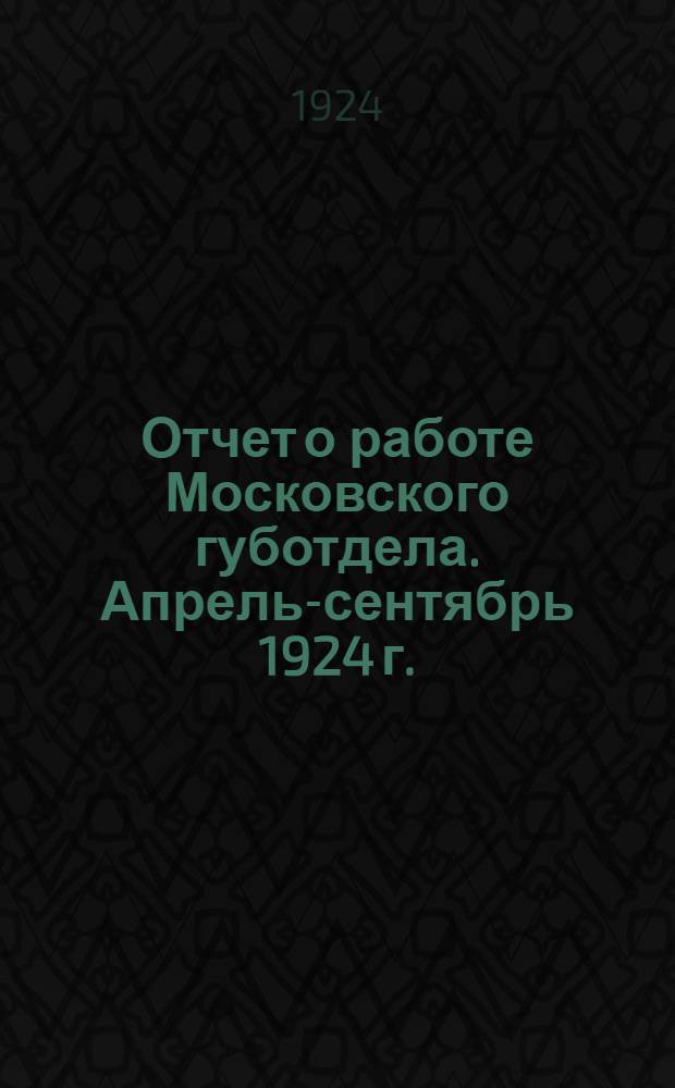 Отчет о работе Московского губотдела. Апрель-сентябрь 1924 г.