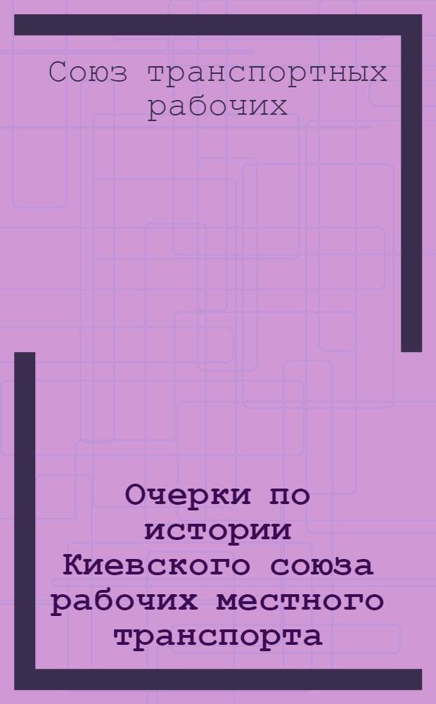 Очерки по истории Киевского союза рабочих местного транспорта : (По материалам Истпрофа) : 1919 5 лет 1924