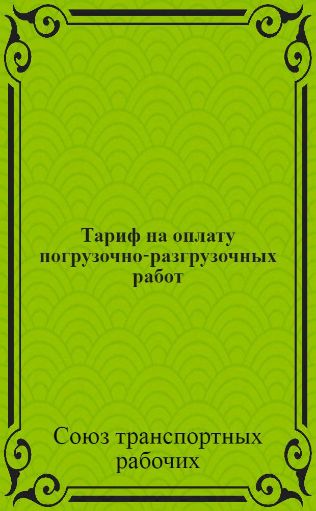 Тариф на оплату погрузочно-разгрузочных работ : Сост. на осн. тариф. соглашений, зарегистр. в Ленингр. губ. отд. труда от 7/VII-1926 г