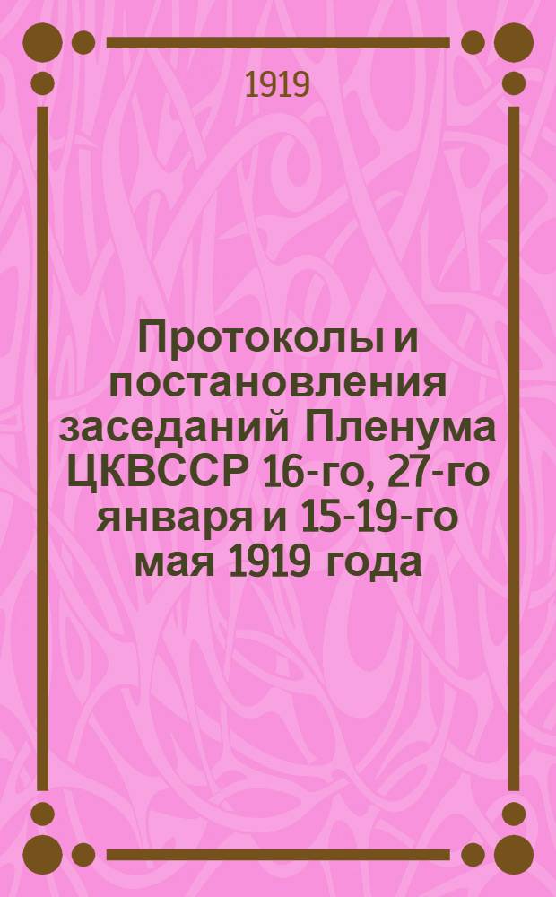 Протоколы и постановления заседаний Пленума ЦКВССР 16-го, 27-го января и 15-19-го мая 1919 года
