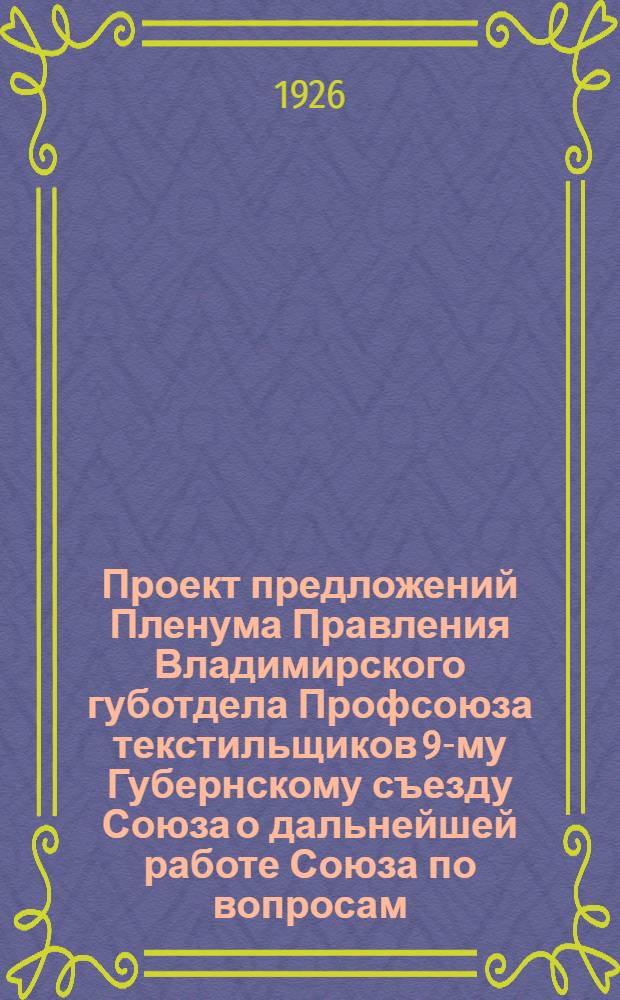 Проект предложений Пленума Правления Владимирского губотдела Профсоюза текстильщиков 9-му Губернскому съезду Союза о дальнейшей работе Союза по вопросам: 1) организационной работы, 2) тарифной работы, 3) экономической работы, 4) охраны труда, 5) культурно-просветительной работы