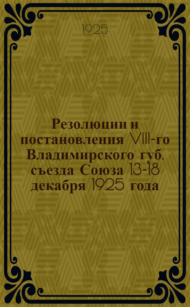 Резолюции и постановления VIII-го Владимирского губ. съезда Союза 13-18 декабря 1925 года