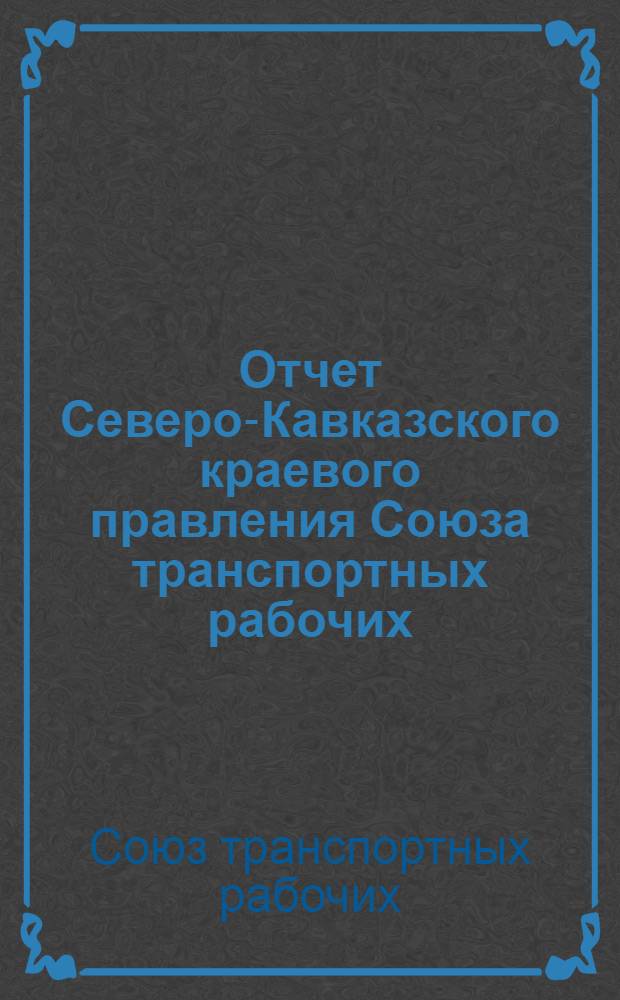 Отчет Северо-Кавказского краевого правления Союза транспортных рабочих (Местран) III-му Краевому съезду Союза : (1 окт. 1925 г. - 1 окт. 1926 г.)