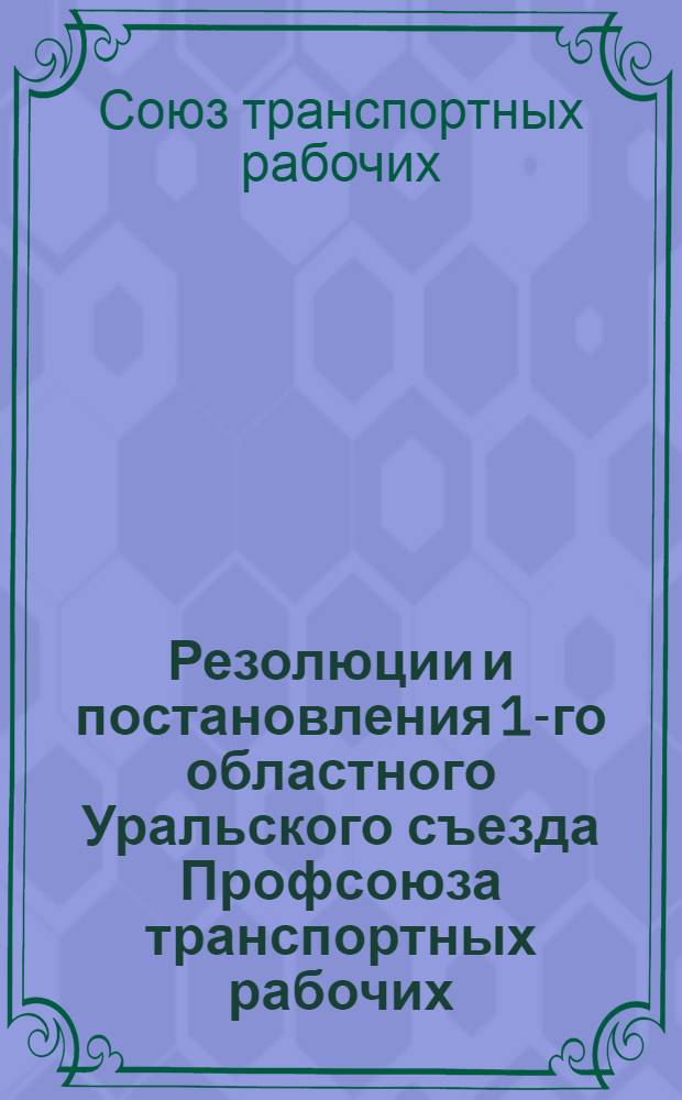 Резолюции и постановления 1-го областного Уральского съезда Профсоюза транспортных рабочих : 10-14 марта 1924 г