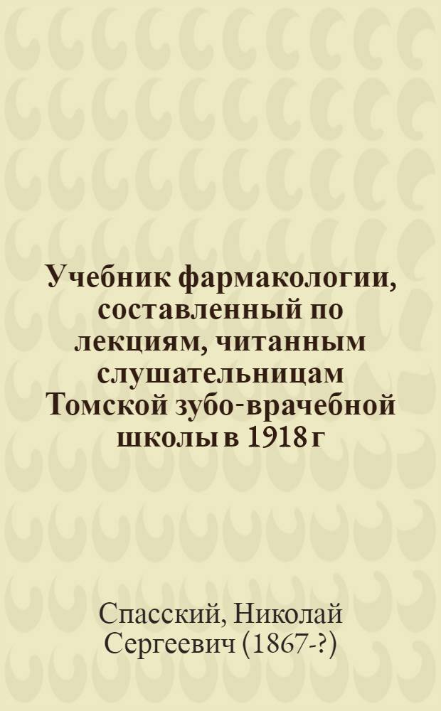 Учебник фармакологии, составленный по лекциям, читанным слушательницам Томской зубо-врачебной школы в 1918 г.