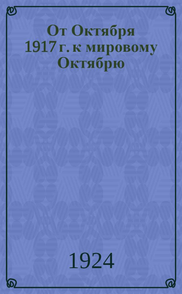 От Октября 1917 г. к мировому Октябрю : Стеногр. отчет доклада, чит. в Дискус. клубе П.К. 29 окт. 1923 г