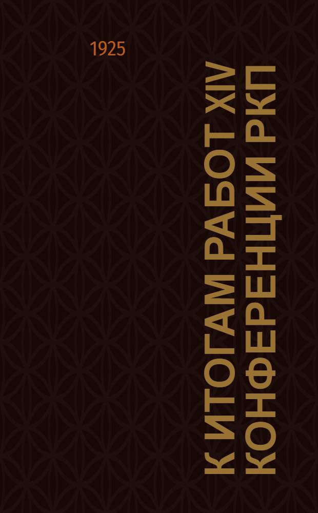 К итогам работ XIV Конференции РКП(б) : Доклад активу Моск. организации РКП(б) 9 мая 1925 г.