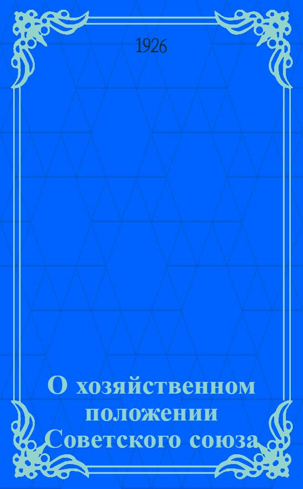 О хозяйственном положении Советского союза : Докл. активу Ленингр. организации о работе пленума ЦК ВКП(б) 13 апр. 1926 г