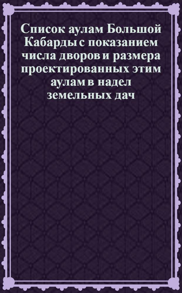 Список аулам Большой Кабарды с показанием числа дворов и размера проектированных этим аулам в надел земельных дач : К № 3263