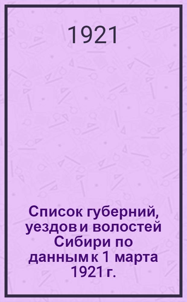 Список губерний, уездов и волостей Сибири по данным к 1 марта 1921 г. : Информ. инструктор. п/отд. Отд. упр. Сибревкома