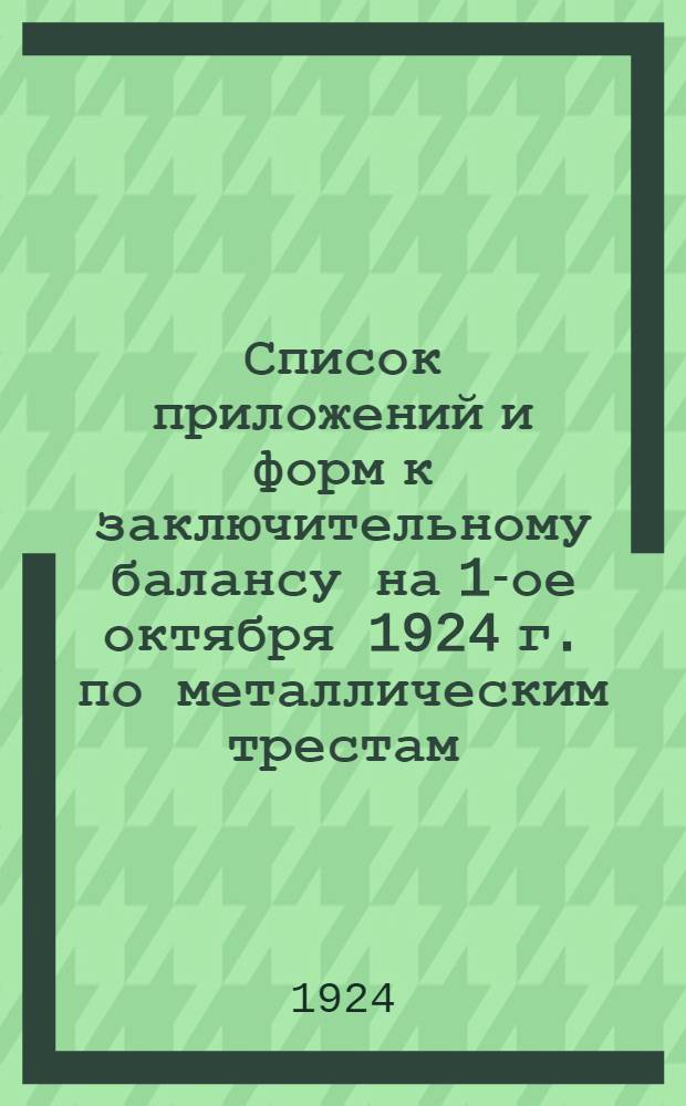 Список приложений и форм к заключительному балансу на 1-ое октября 1924 г. по металлическим трестам, необходимых для анализа балансов