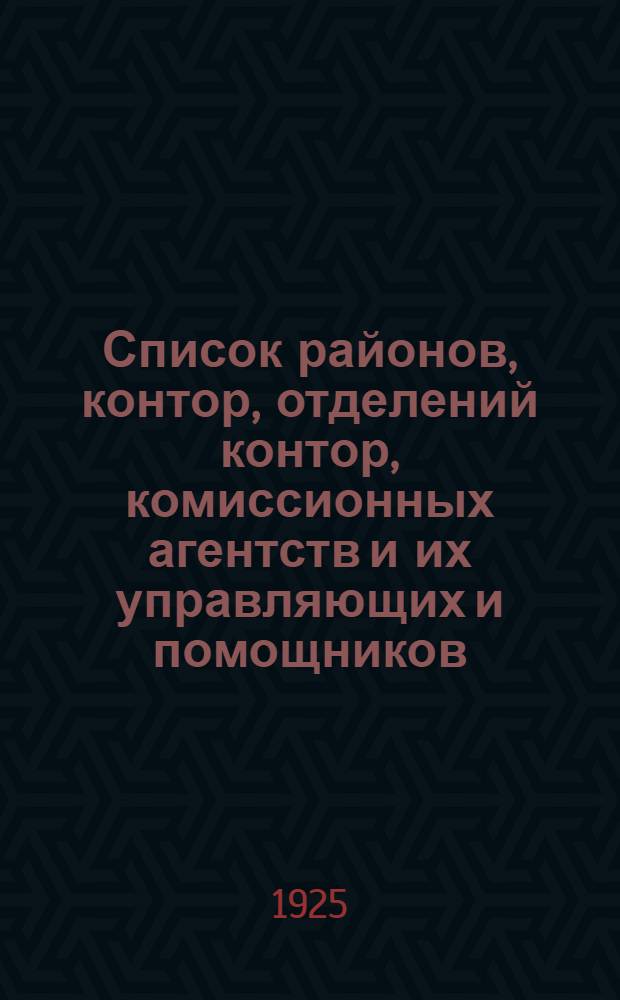 Список районов, контор, отделений контор, комиссионных агентств и их управляющих и помощников : (Сост. по сведениям на 1 янв. 1925 г.)