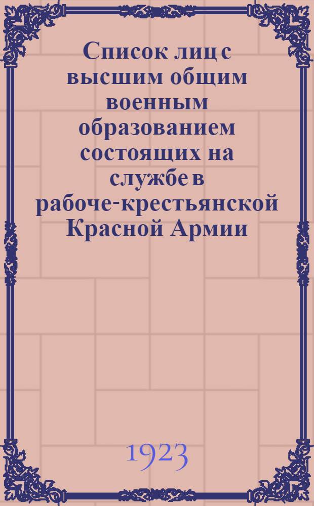 Список лиц с высшим общим военным образованием состоящих на службе в рабоче-крестьянской Красной Армии : Сост. по данным к 1-му марта 1923 г
